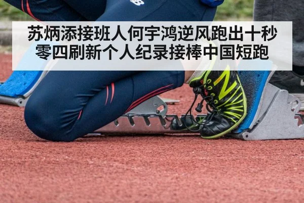 苏炳添接班人何宇鸿逆风跑出十秒零四刷新个人纪录接棒中国短跑