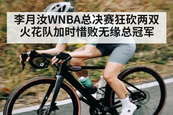 李月汝WNBA总决赛狂砍两双火花队加时惜败无缘总冠军