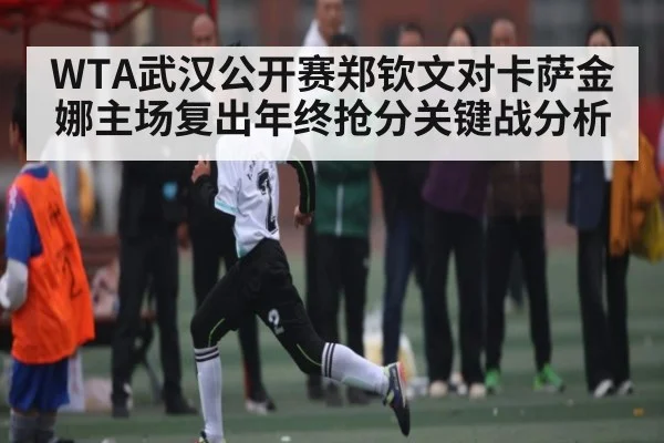 WTA武汉公开赛郑钦文对卡萨金娜主场复出年终抢分关键战分析