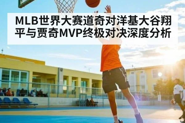 MLB世界大赛道奇对洋基大谷翔平与贾奇MVP终极对决深度分析
